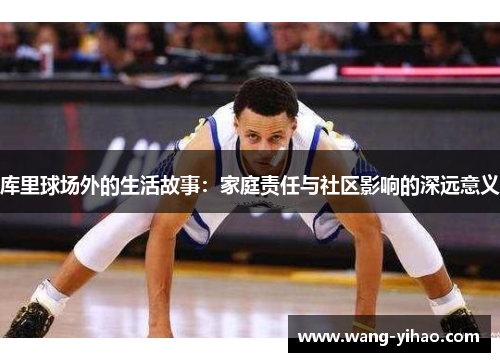 库里球场外的生活故事：家庭责任与社区影响的深远意义