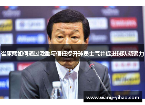崔康熙如何通过激励与信任提升球员士气并促进球队凝聚力 崔康熙如何通过激励与信任提升球员士气并促进球队凝聚力