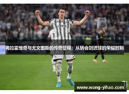 弗拉霍维奇与尤文图斯的传奇征程:从转会到进球的荣耀时刻 弗拉霍维奇与尤文图斯的传奇征程:从转会到进球的荣耀时刻