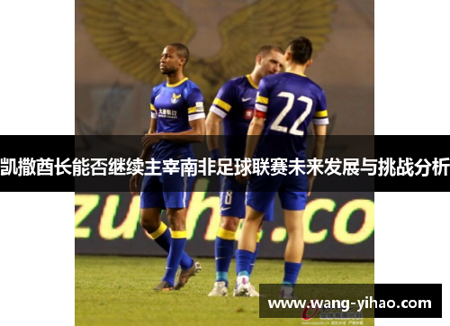 凯撒酋长能否继续主宰南非足球联赛未来发展与挑战分析 凯撒酋长能否继续主宰南非足球联赛未来发展与挑战分析