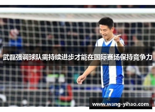 武磊强调球队需持续进步才能在国际赛场保持竞争力