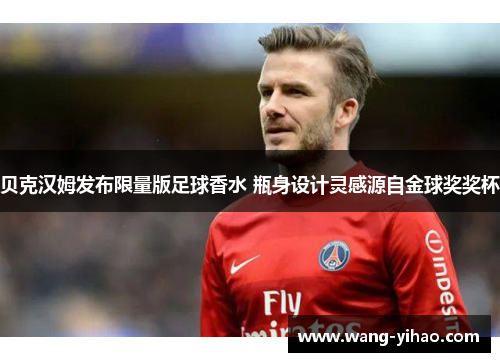 贝克汉姆发布限量版足球香水 瓶身设计灵感源自金球奖奖杯