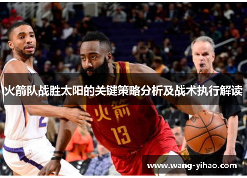 火箭队战胜太阳的关键策略分析及战术执行解读 火箭队战胜太阳的关键策略分析及战术执行解读