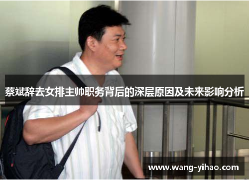 蔡斌辞去女排主帅职务背后的深层原因及未来影响分析
