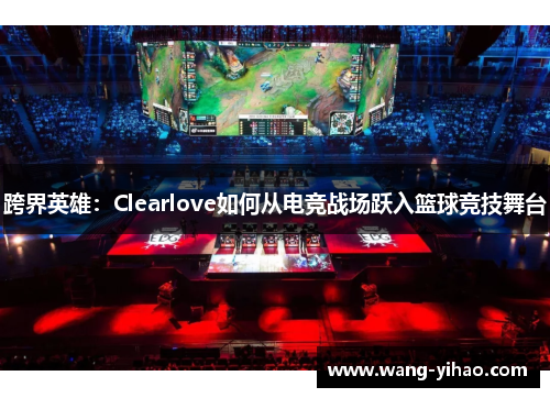 跨界英雄:Clearlove如何从电竞战场跃入篮球竞技舞台 跨界英雄:Clearlove如何从电竞战场跃入篮球竞技舞台