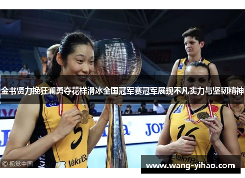 金书贤力挽狂澜勇夺花样滑冰全国冠军赛冠军展现不凡实力与坚韧精神 金书贤力挽狂澜勇夺花样滑冰全国冠军赛冠军展现不凡实力与坚韧精神