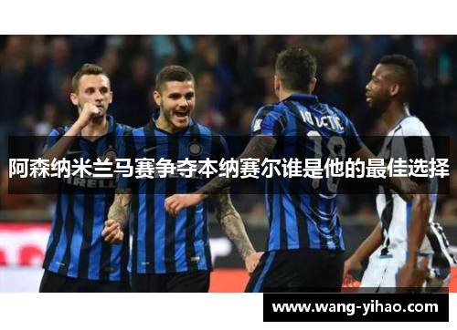 阿森纳米兰马赛争夺本纳赛尔谁是他的最佳选择