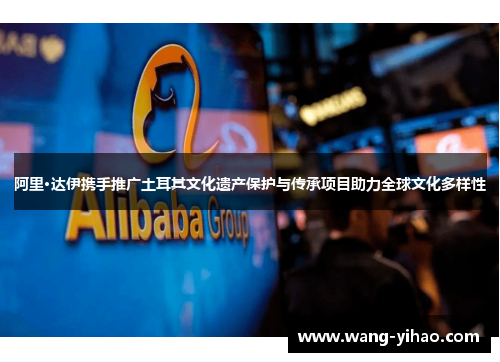 阿里·达伊携手推广土耳其文化遗产保护与传承项目助力全球文化多样性