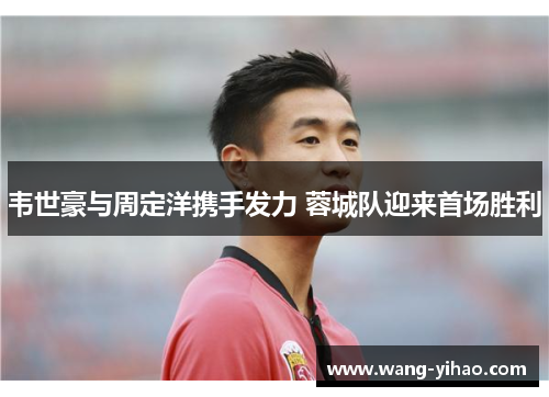 韦世豪与周定洋携手发力 蓉城队迎来首场胜利