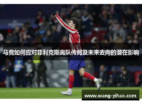 马竞如何应对菲利克斯离队传闻及未来去向的潜在影响